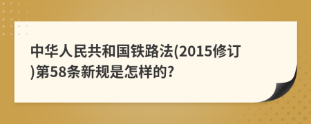 中华人民共和国铁路法(2015修订)第58条新规是怎样的?