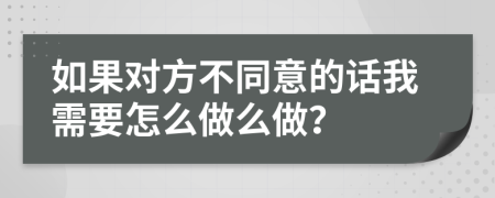 如果对方不同意的话我需要怎么做么做？