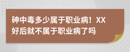 砷中毒多少属于职业病！XX好后就不属于职业病了吗
