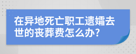 在异地死亡职工遗孀去世的丧葬费怎么办?