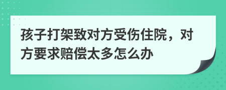 孩子打架致对方受伤住院，对方要求赔偿太多怎么办