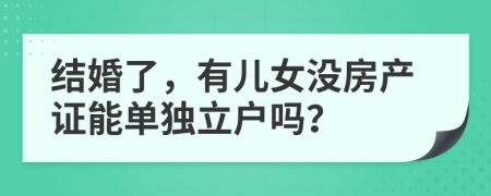 结婚了，有儿女没房产证能单独立户吗？