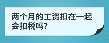 两个月的工资扣在一起会扣税吗？