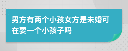 男方有两个小孩女方是未婚可在要一个小孩子吗