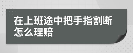 在上班途中把手指割断怎么理赔