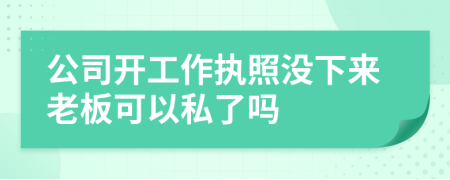 公司开工作执照没下来老板可以私了吗