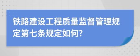 铁路建设工程质量监督管理规定第七条规定如何?