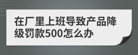 在厂里上班导致产品降级罚款500怎么办