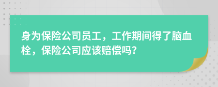 身为保险公司员工，工作期间得了脑血栓，保险公司应该赔偿吗？