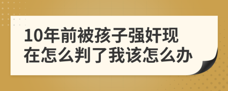 10年前被孩子强奸现在怎么判了我该怎么办