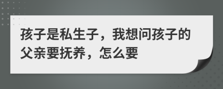 孩子是私生子，我想问孩子的父亲要抚养，怎么要