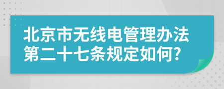 北京市无线电管理办法第二十七条规定如何?