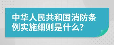 中华人民共和国消防条例实施细则是什么？