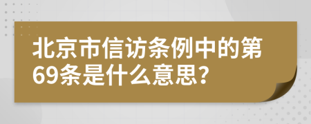 北京市信访条例中的第69条是什么意思？