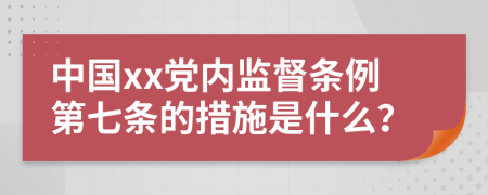 中国xx党内监督条例第七条的措施是什么？