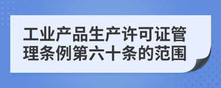 工业产品生产许可证管理条例第六十条的范围