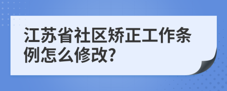 江苏省社区矫正工作条例怎么修改?