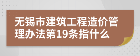 无锡市建筑工程造价管理办法第19条指什么