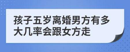 孩子五岁离婚男方有多大几率会跟女方走