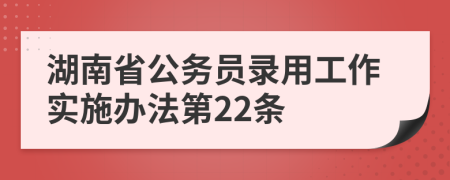 湖南省公务员录用工作实施办法第22条