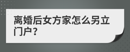 离婚后女方家怎么另立门户？