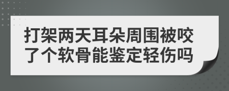 打架两天耳朵周围被咬了个软骨能鉴定轻伤吗