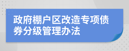 政府棚户区改造专项债券分级管理办法