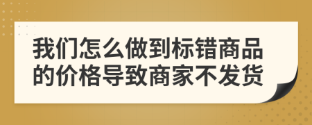 我们怎么做到标错商品的价格导致商家不发货