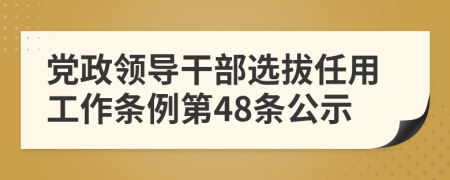 党政领导干部选拔任用工作条例第48条公示