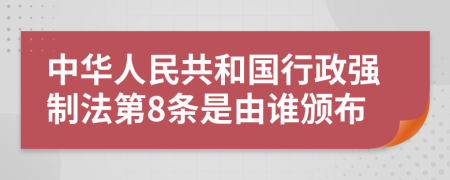 中华人民共和国行政强制法第8条是由谁颁布