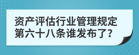 资产评估行业管理规定第六十八条谁发布了？