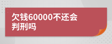 欠钱60000不还会判刑吗