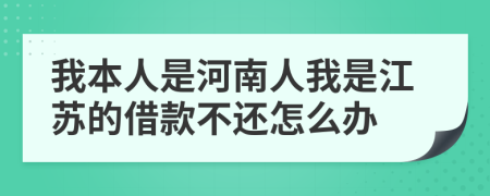 我本人是河南人我是江苏的借款不还怎么办