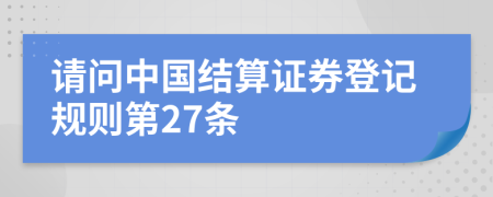 请问中国结算证券登记规则第27条