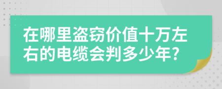 在哪里盗窃价值十万左右的电缆会判多少年?