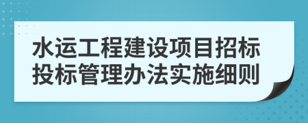 水运工程建设项目招标投标管理办法实施细则