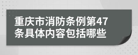 重庆市消防条例第47条具体内容包括哪些