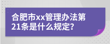 合肥市xx管理办法第21条是什么规定？