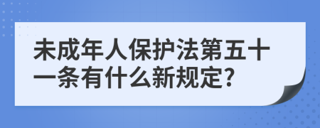 未成年人保护法第五十一条有什么新规定?