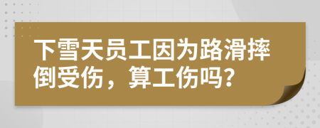 下雪天员工因为路滑摔倒受伤，算工伤吗？