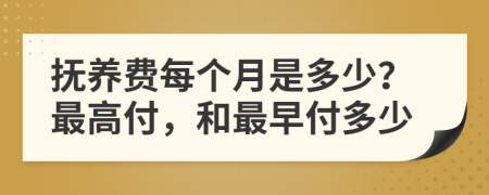 抚养费每个月是多少？最高付，和最早付多少