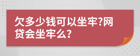 欠多少钱可以坐牢?网贷会坐牢么？