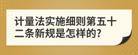 计量法实施细则第五十二条新规是怎样的?