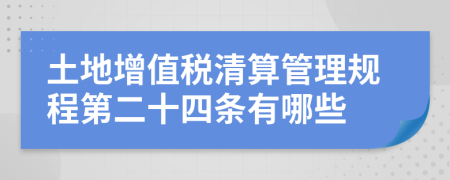 土地增值税清算管理规程第二十四条有哪些