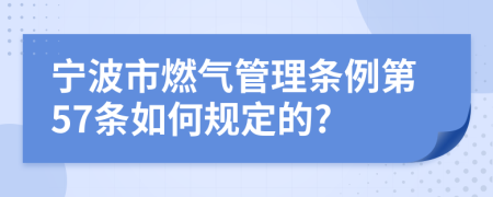 宁波市燃气管理条例第57条如何规定的?