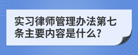 实习律师管理办法第七条主要内容是什么?