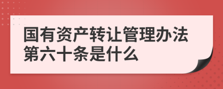 国有资产转让管理办法第六十条是什么