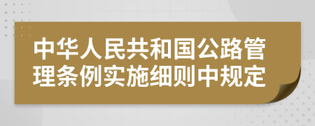 中华人民共和国公路管理条例实施细则中规定