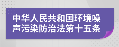 中华人民共和国环境噪声污染防治法第十五条