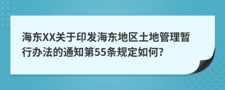 海东XX关于印发海东地区土地管理暂行办法的通知第55条规定如何?